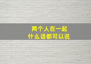 两个人在一起什么话都可以说