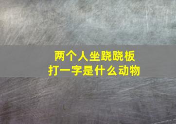 两个人坐跷跷板打一字是什么动物