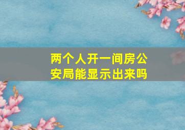 两个人开一间房公安局能显示出来吗