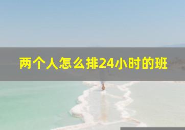 两个人怎么排24小时的班