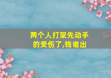 两个人打架先动手的受伤了,钱谁出