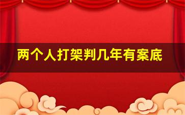 两个人打架判几年有案底