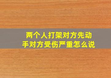 两个人打架对方先动手对方受伤严重怎么说