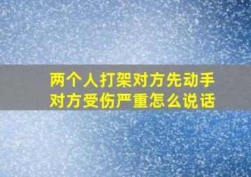 两个人打架对方先动手对方受伤严重怎么说话