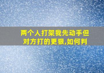 两个人打架我先动手但对方打的更狠,如何判