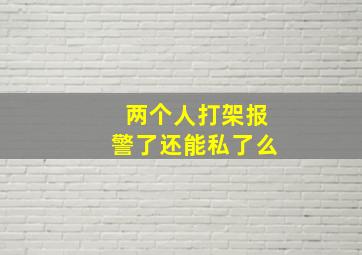 两个人打架报警了还能私了么