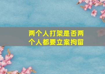 两个人打架是否两个人都要立案拘留