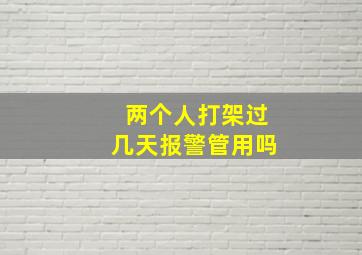 两个人打架过几天报警管用吗