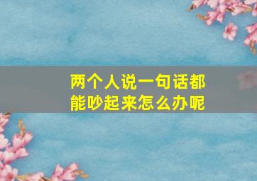 两个人说一句话都能吵起来怎么办呢