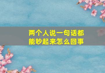 两个人说一句话都能吵起来怎么回事