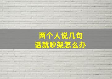 两个人说几句话就吵架怎么办