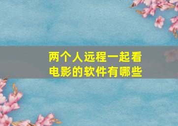 两个人远程一起看电影的软件有哪些