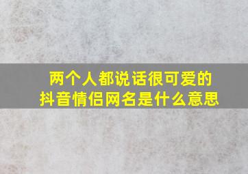 两个人都说话很可爱的抖音情侣网名是什么意思