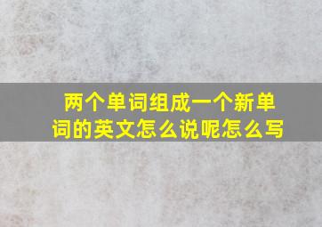 两个单词组成一个新单词的英文怎么说呢怎么写