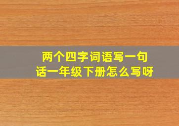 两个四字词语写一句话一年级下册怎么写呀