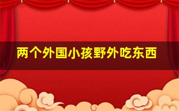 两个外国小孩野外吃东西