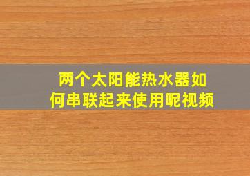 两个太阳能热水器如何串联起来使用呢视频