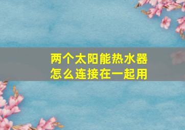 两个太阳能热水器怎么连接在一起用