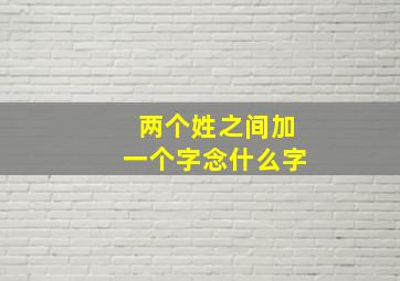 两个姓之间加一个字念什么字