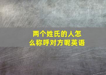 两个姓氏的人怎么称呼对方呢英语