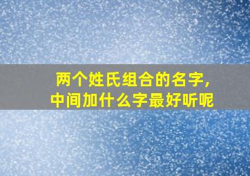 两个姓氏组合的名字,中间加什么字最好听呢