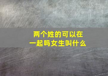 两个姓的可以在一起吗女生叫什么