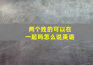 两个姓的可以在一起吗怎么说英语