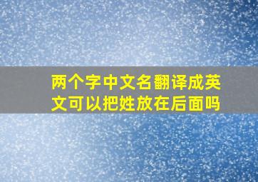 两个字中文名翻译成英文可以把姓放在后面吗