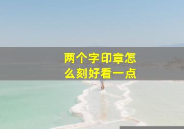 两个字印章怎么刻好看一点