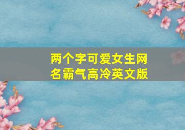 两个字可爱女生网名霸气高冷英文版