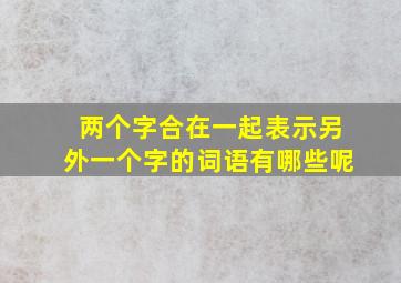 两个字合在一起表示另外一个字的词语有哪些呢