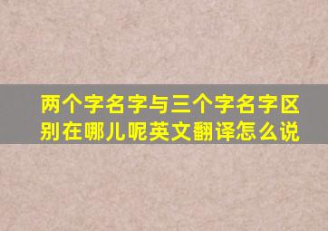 两个字名字与三个字名字区别在哪儿呢英文翻译怎么说