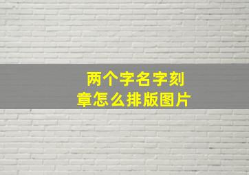 两个字名字刻章怎么排版图片