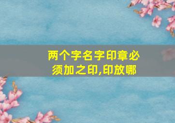 两个字名字印章必须加之印,印放哪