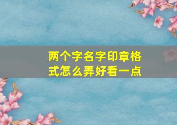 两个字名字印章格式怎么弄好看一点