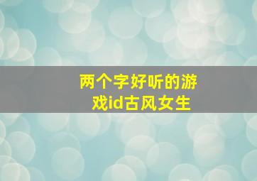 两个字好听的游戏id古风女生