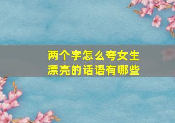 两个字怎么夸女生漂亮的话语有哪些