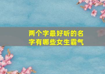 两个字最好听的名字有哪些女生霸气