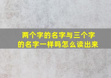 两个字的名字与三个字的名字一样吗怎么读出来