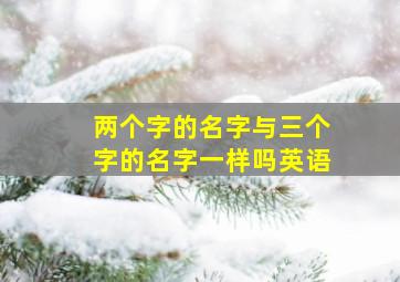 两个字的名字与三个字的名字一样吗英语