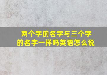 两个字的名字与三个字的名字一样吗英语怎么说