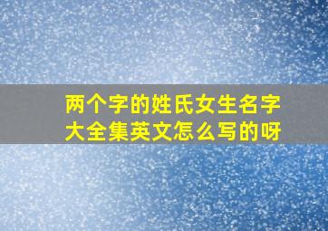 两个字的姓氏女生名字大全集英文怎么写的呀