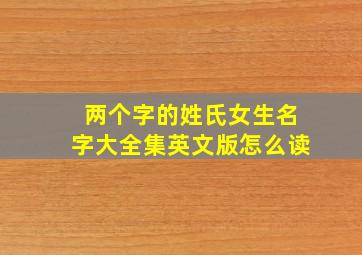 两个字的姓氏女生名字大全集英文版怎么读