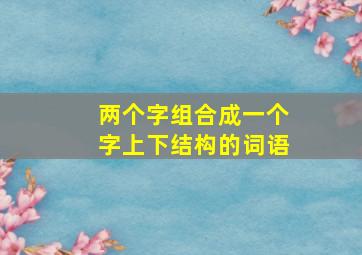 两个字组合成一个字上下结构的词语