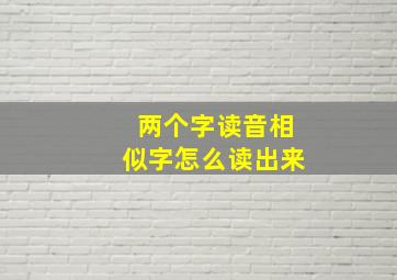 两个字读音相似字怎么读出来