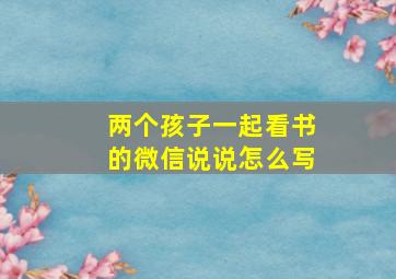 两个孩子一起看书的微信说说怎么写