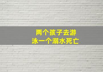 两个孩子去游泳一个溺水死亡