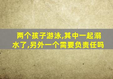 两个孩子游泳,其中一起溺水了,另外一个需要负责任吗