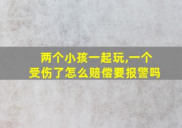 两个小孩一起玩,一个受伤了怎么赔偿要报警吗