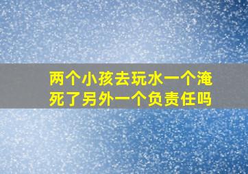 两个小孩去玩水一个淹死了另外一个负责任吗